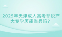 2025年天津成人高考非脫產(chǎn)大專學歷能當兵嗎？