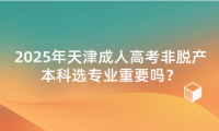 2025年天津成人高考非脫產(chǎn)本科選專業(yè)重要嗎？