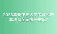 2025年天津成人高考非脫產(chǎn)本科是全國統(tǒng)一的嗎?