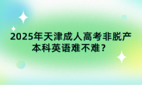 2025年天津成人高考非脫產(chǎn)本科英語難不難？