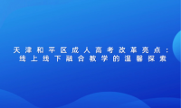天津和平區(qū)成人高考改革亮點：線上線下融合教學的溫馨探索
