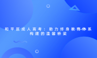 和平區(qū)成人高考：助力終身教育體系構(gòu)建的溫馨橋梁