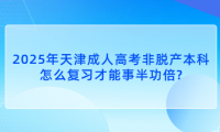 2025年天津成人高考非脫產本科怎么復習才能事半功倍?