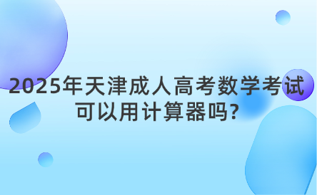 2025年天津成人高考數學考試可以用計算器嗎?