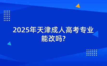 2025年天津成人高考專(zhuān)業(yè)能改嗎?