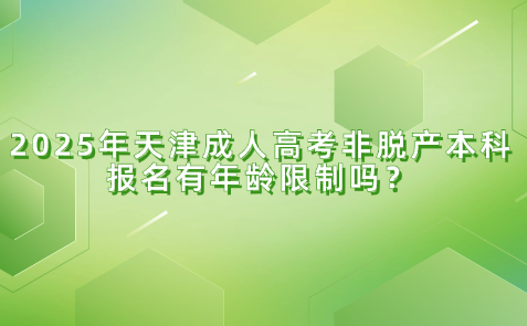 2025年天津成人高考非脫產(chǎn)本科報(bào)名有年齡限制嗎？