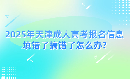 2025年天津成人高考報(bào)名信息填錯(cuò)了搞錯(cuò)了怎么辦?