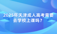 2025年天津成人高考需要去學(xué)校上課嗎？
