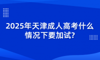 2025年天津成人高考什么情況下要加試？