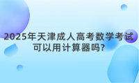 2025年天津成人高考數(shù)學(xué)考試可以用計算器嗎?