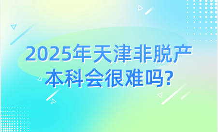 2025年天津非脫產(chǎn)本科會(huì)很難嗎?