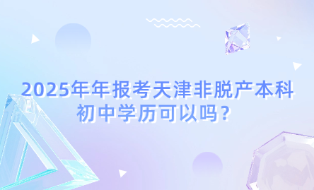 2025年年報(bào)考天津非脫產(chǎn)本科初中學(xué)歷可以嗎？