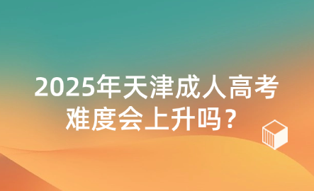 2025年天津成人高考難度會上升嗎？