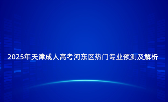 2025年天津成人高考河?xùn)|區(qū)熱門專業(yè)預(yù)測及解析