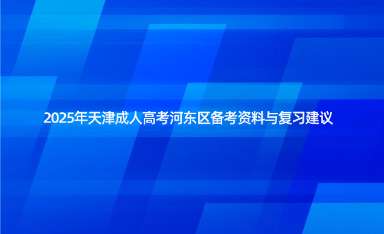 2025年天津成人高考河?xùn)|區(qū)備考資料與復(fù)習(xí)建議