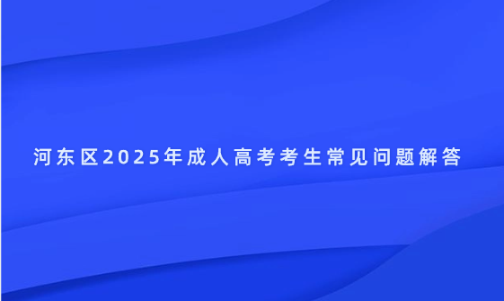 河?xùn)|區(qū)2025年成人高考考生常見問(wèn)題解答