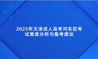 2025年天津成人高考河?xùn)|區(qū)考試難度分析與備考建議