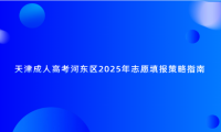 天津成人高考河?xùn)|區(qū)2025年志愿填報(bào)策略指南