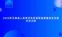 2025年天津成人高考河?xùn)|區(qū)錄取結(jié)果查詢(xún)及后續(xù)流程詳解