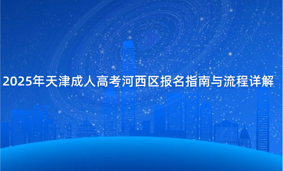 2025年天津成人高考河西區(qū)報名指南與流程詳解