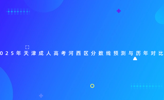 2025年天津成人高考河西區(qū)分數線預測與歷年對比