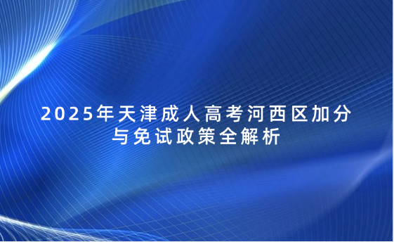 2025年天津成人高考河西區(qū)加分與免試政策全解析