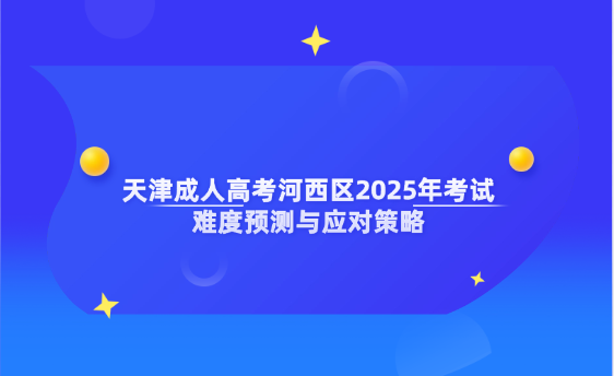 天津成人高考河西區(qū)2025年考試難度預(yù)測與應(yīng)對(duì)策略