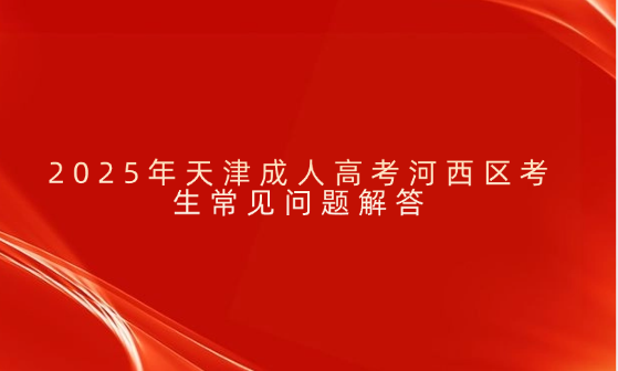2025年天津成人高考河西區(qū)考生常見問題解答