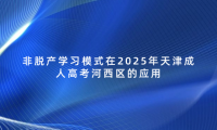 非脫產(chǎn)學(xué)習(xí)模式在2025年天津成人高考河西區(qū)的應(yīng)用