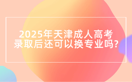 2025年天津成人高考錄取后還可以換專業(yè)嗎?