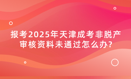 報(bào)考2025年天津成考非脫產(chǎn)審核資料未通過怎么辦?