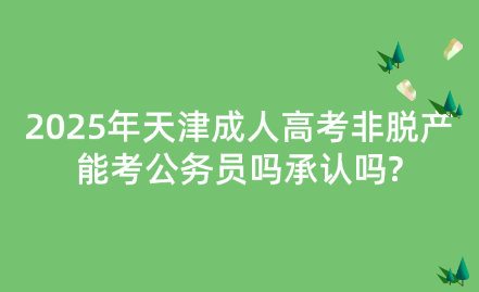 2025年天津成人高考非脫產(chǎn)能考公務(wù)員嗎承認(rèn)嗎?