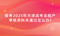 報考2025年天津成考非脫產(chǎn)審核資料未通過怎么辦?
