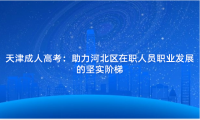 天津成人高考：助力河北區(qū)在職人員職業(yè)發(fā)展的堅(jiān)實(shí)階梯