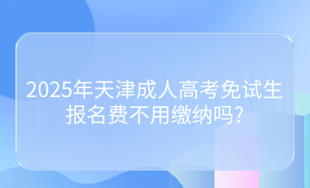 2025年天津成人高考免試生報(bào)名費(fèi)不用繳納嗎?