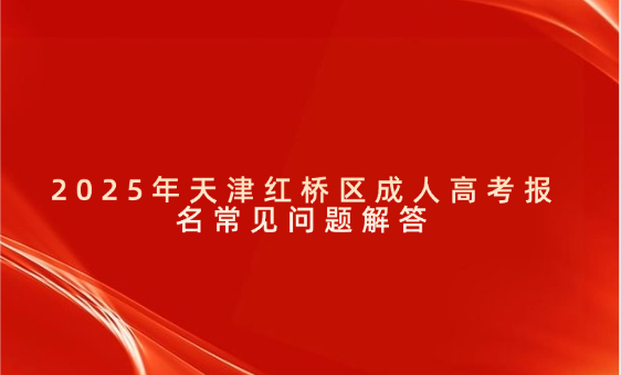 2025年天津紅橋區(qū)成人高考報(bào)名常見問題解答