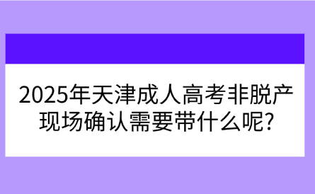 2025年天津成人高考非脫產(chǎn)現(xiàn)場確認(rèn)需要帶什么呢?