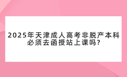 2025年天津成人高考非脫產(chǎn)本科必須去函授站上課嗎?