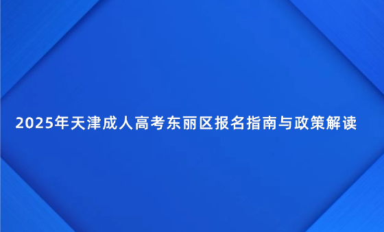 2025年天津成人高考東麗區(qū)報(bào)名指南與政策解讀