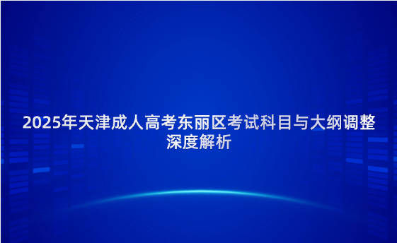 2025年天津成人高考東麗區(qū)考試科目與大綱調(diào)整深度解析