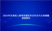 2025年天津成人高考東麗區(qū)考試科目與大綱調(diào)整深度解析