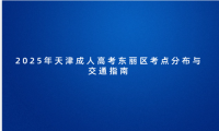 2025年天津成人高考東麗區(qū)考點分布與交通指南