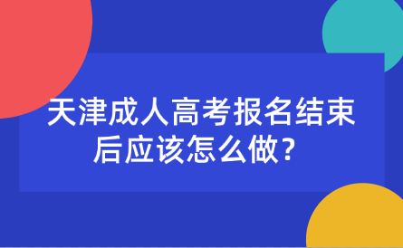 天津成人高考報名結(jié)束后應(yīng)該怎么做？