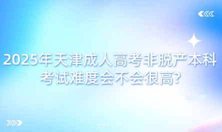 2025年天津成人高考非脫產(chǎn)本科考試難度會(huì)不會(huì)很高?