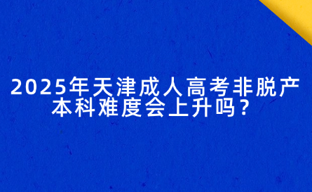 2025年天津成人高考非脫產(chǎn)本科難度會上升嗎？