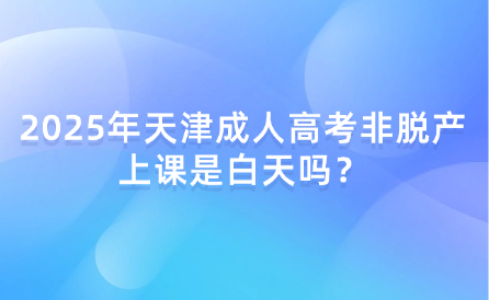 2025年天津成人高考非脫產(chǎn)上課是白天嗎？