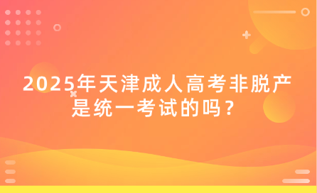 2025年天津成人高考非脫產(chǎn)是統(tǒng)一考試的嗎？