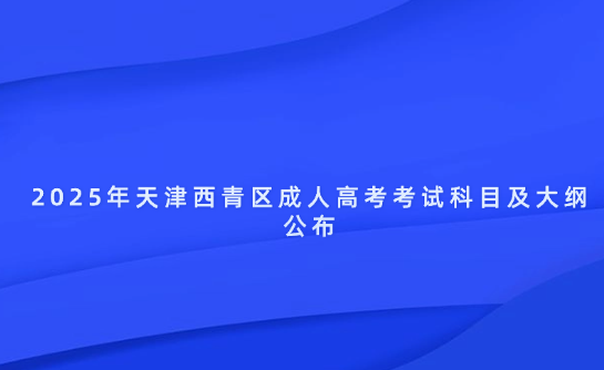 2025年天津西青區(qū)成人高考考試科目及大綱公布