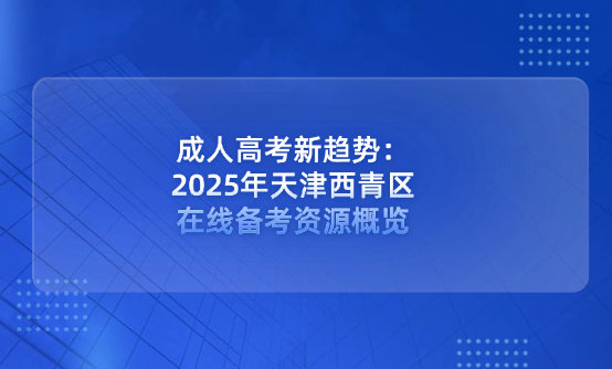 成人高考新趨勢(shì)：2025年天津西青區(qū)在線備考資源概覽