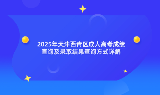 2025年天津西青區(qū)成人高考成績查詢及錄取結果查詢方式詳解
